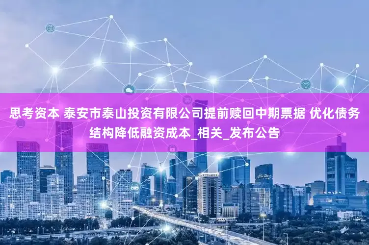 思考资本 泰安市泰山投资有限公司提前赎回中期票据 优化债务结构降低融资成本_相关_发布公告