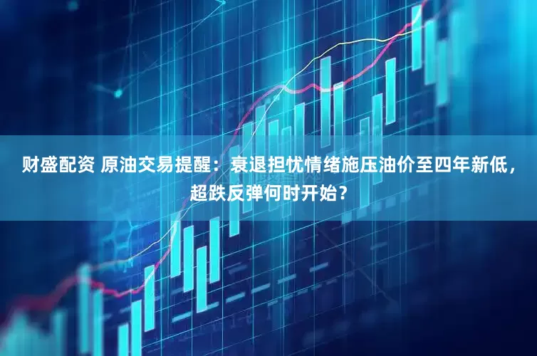 财盛配资 原油交易提醒：衰退担忧情绪施压油价至四年新低，超跌反弹何时开始？