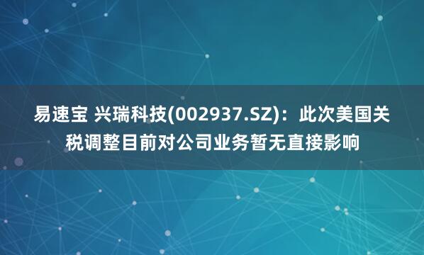 易速宝 兴瑞科技(002937.SZ)：此次美国关税调整目前对公司业务暂无直接影响