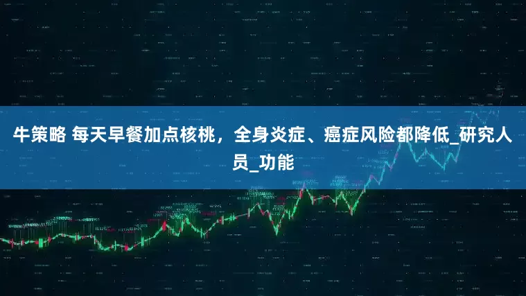 牛策略 每天早餐加点核桃，全身炎症、癌症风险都降低_研究人员_功能