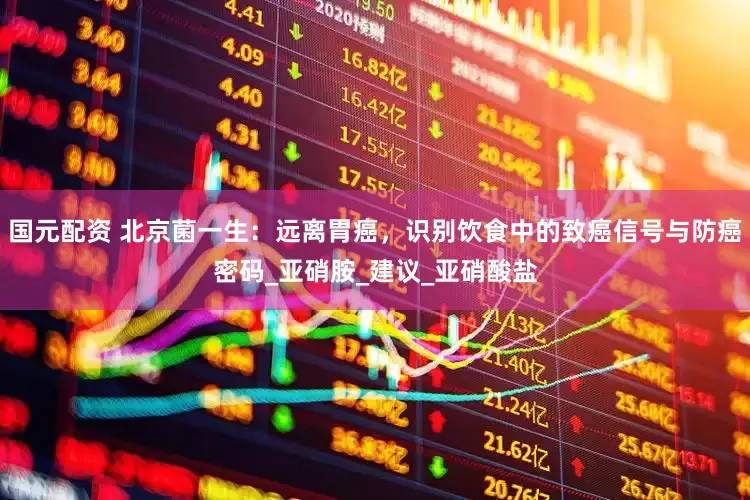 国元配资 北京菌一生：远离胃癌，识别饮食中的致癌信号与防癌密码_亚硝胺_建议_亚硝酸盐