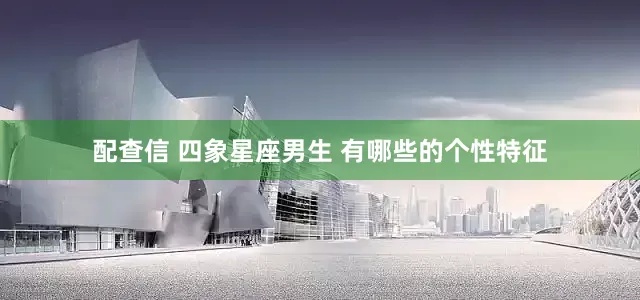 配查信 四象星座男生 有哪些的个性特征