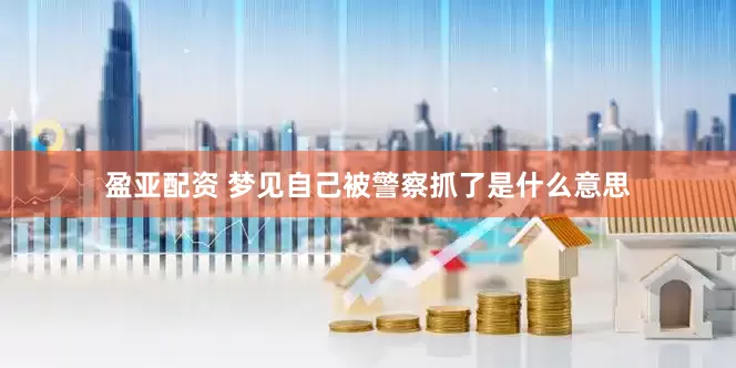 盈亚配资 梦见自己被警察抓了是什么意思