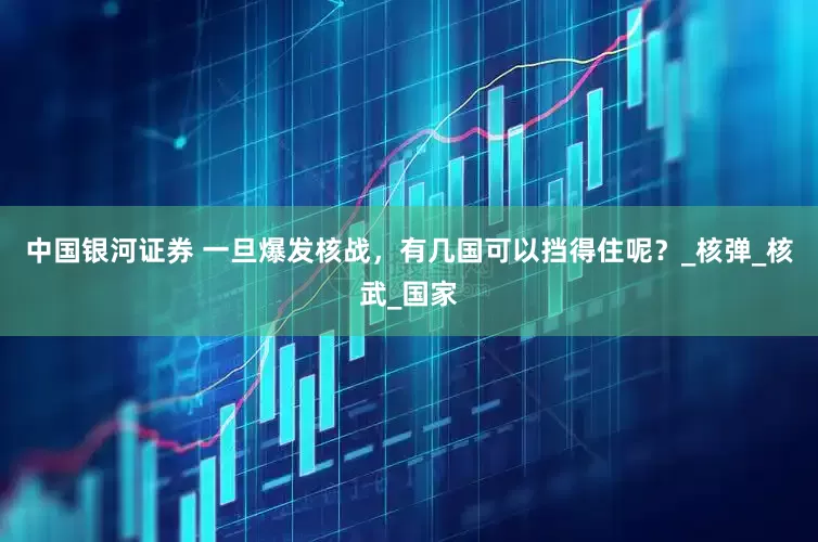 中国银河证券 一旦爆发核战，有几国可以挡得住呢？_核弹_核武_国家