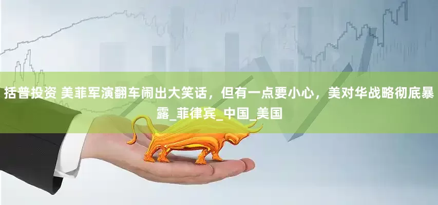 括普投资 美菲军演翻车闹出大笑话，但有一点要小心，美对华战略彻底暴露_菲律宾_中国_美国