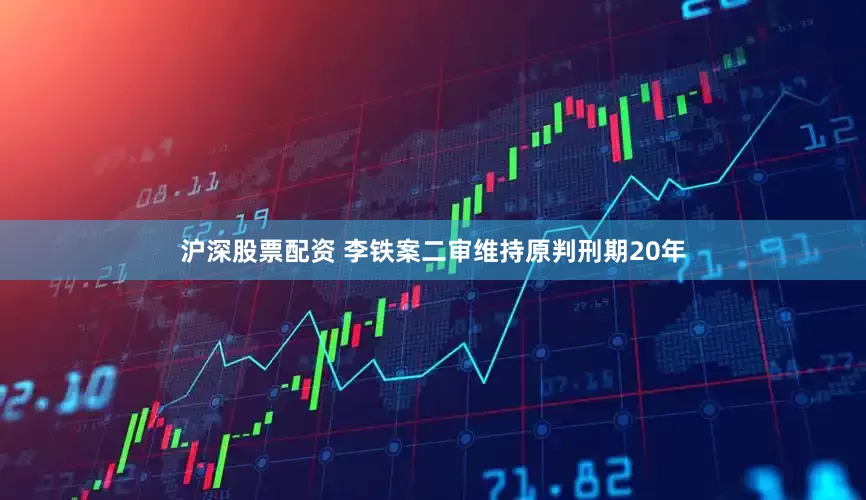 沪深股票配资 李铁案二审维持原判刑期20年