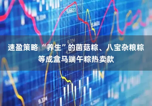 速盈策略 “养生”的菌菇粽、八宝杂粮粽等成盒马端午粽热卖款