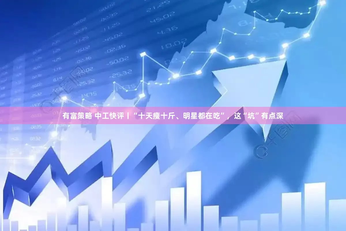 有富策略 中工快评丨“十天瘦十斤、明星都在吃”，这“坑”有点深