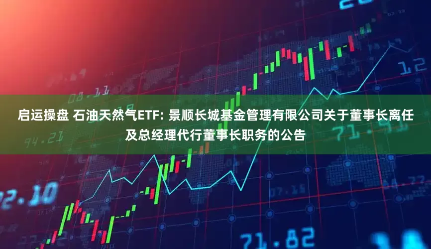 启运操盘 石油天然气ETF: 景顺长城基金管理有限公司关于董事长离任及总经理代行董事长职务的公告