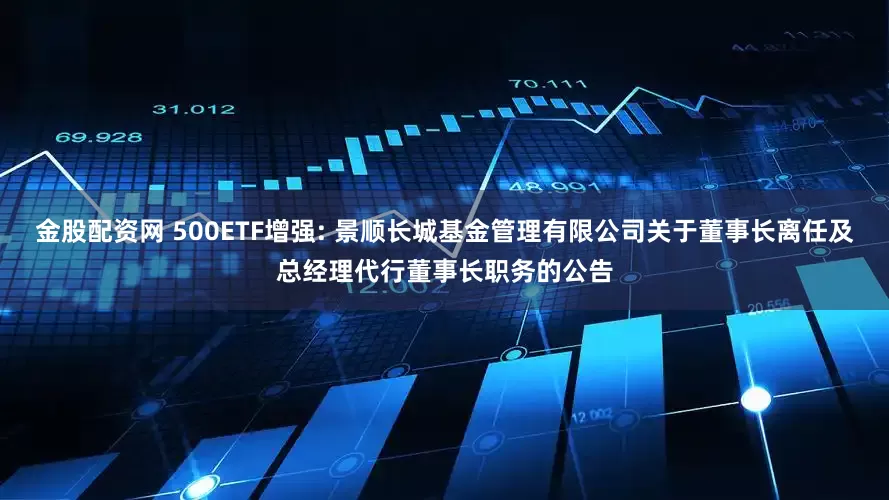 金股配资网 500ETF增强: 景顺长城基金管理有限公司关于董事长离任及总经理代行董事长职务的公告