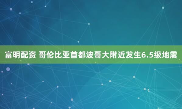 富明配资 哥伦比亚首都波哥大附近发生6.5级地震