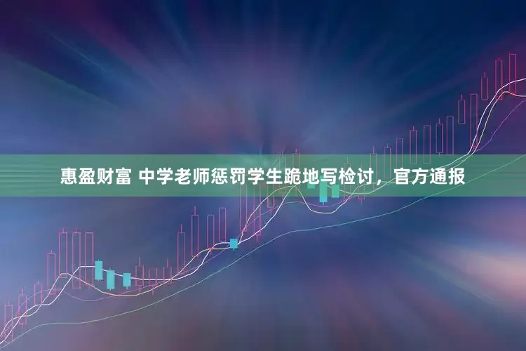 惠盈财富 中学老师惩罚学生跪地写检讨，官方通报