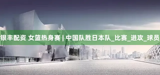 银丰配资 女篮热身赛 | 中国队胜日本队_比赛_进攻_球员