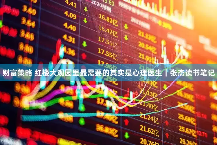 财富策略 红楼大观园里最需要的其实是心理医生｜张杰读书笔记