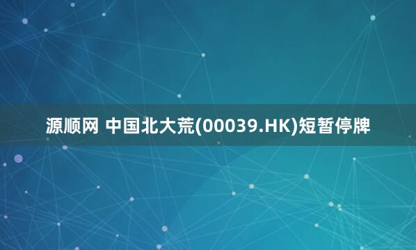 源顺网 中国北大荒(00039.HK)短暂停牌