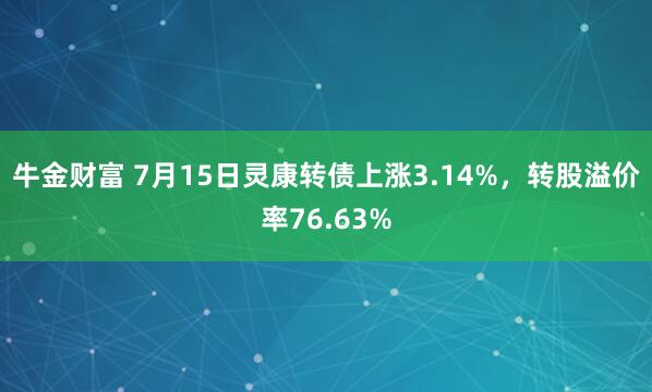 牛金财富 7月15日灵康转债上涨3.14%，转股溢价率76.63%