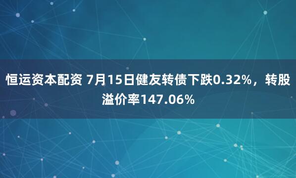 恒运资本配资 7月15日健友转债下跌0.32%，转股溢价率147.06%