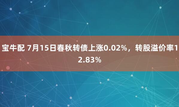 宝牛配 7月15日春秋转债上涨0.02%，转股溢价率12.83%