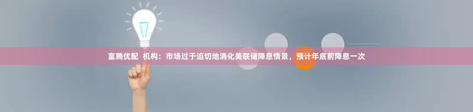 富腾优配  机构：市场过于迫切地消化美联储降息情景，预计年底前降息一次