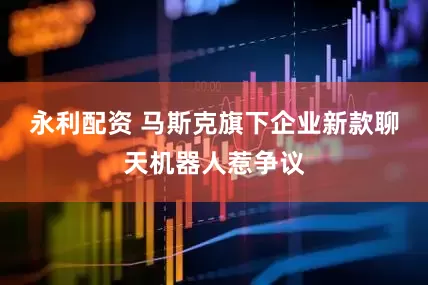 永利配资 马斯克旗下企业新款聊天机器人惹争议