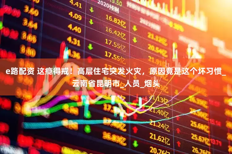 e路配资 这瘾得戒！高层住宅突发火灾，原因竟是这个坏习惯_云南省昆明市_人员_烟头