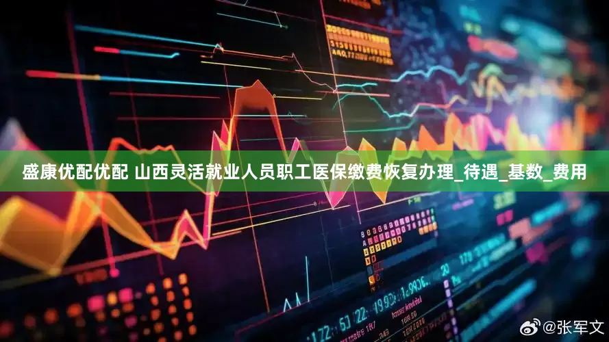 盛康优配优配 山西灵活就业人员职工医保缴费恢复办理_待遇_基数_费用