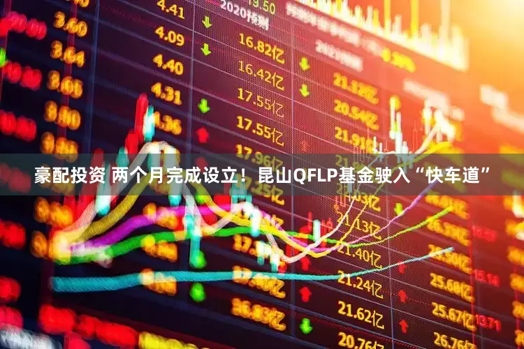 豪配投资 两个月完成设立！昆山QFLP基金驶入“快车道”