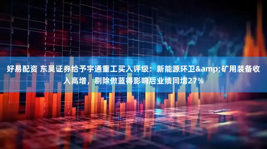 好易配资 东吴证券给予宇通重工买入评级：新能源环卫&矿用装备收入高增，剔除傲蓝得影响后业绩同增27%
