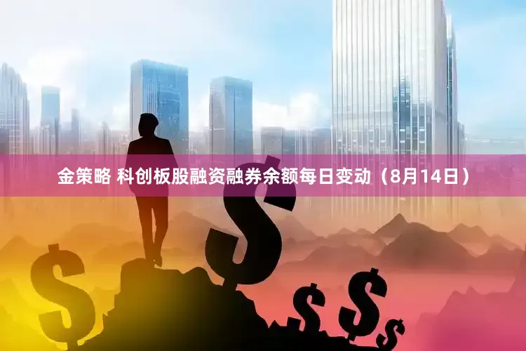 金策略 科创板股融资融券余额每日变动（8月14日）