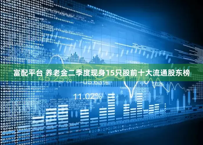 富配平台 养老金二季度现身15只股前十大流通股东榜