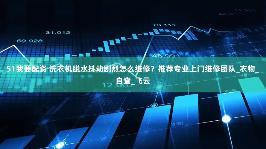 51我要配资 洗衣机脱水抖动剧烈怎么维修？推荐专业上门维修团队_衣物_自查_飞云