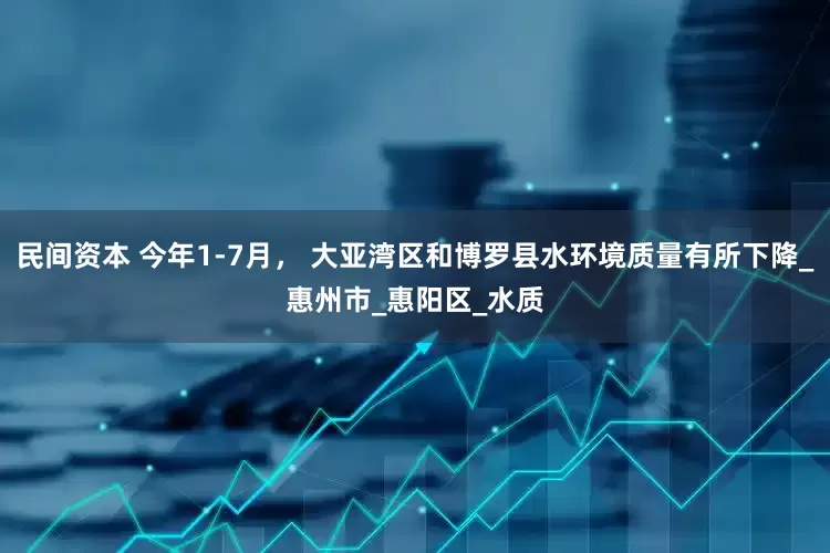 民间资本 今年1-7月， 大亚湾区和博罗县水环境质量有所下降_惠州市_惠阳区_水质