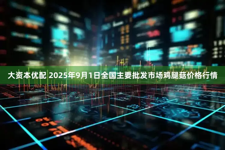 大资本优配 2025年9月1日全国主要批发市场鸡腿菇价格行情