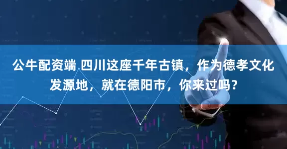 公牛配资端 四川这座千年古镇，作为德孝文化发源地，就在德阳市，你来过吗？