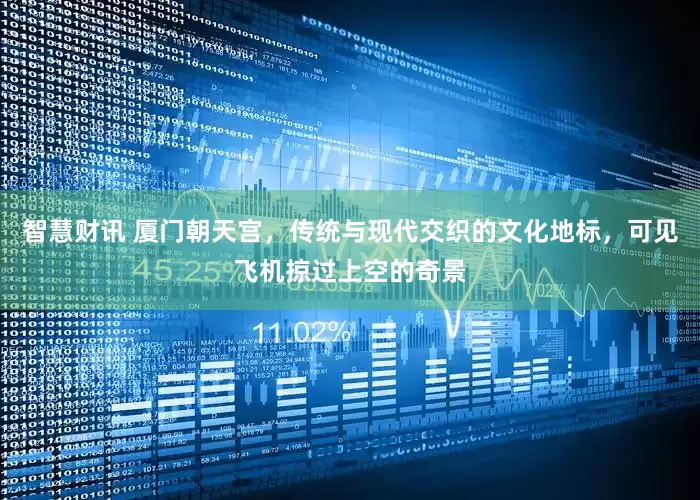 智慧财讯 厦门朝天宫，传统与现代交织的文化地标，可见飞机掠过上空的奇景