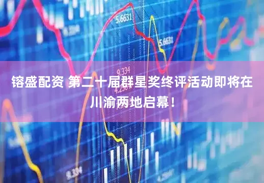 镕盛配资 第二十届群星奖终评活动即将在川渝两地启幕！