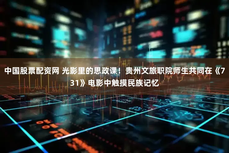 中国股票配资网 光影里的思政课！贵州文旅职院师生共同在《731》电影中触摸民族记忆