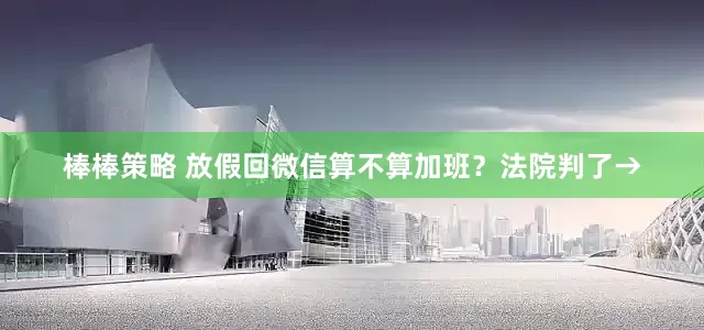 棒棒策略 放假回微信算不算加班？法院判了→