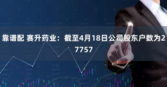 靠谱配 赛升药业：截至4月18日公司股东户数为27757