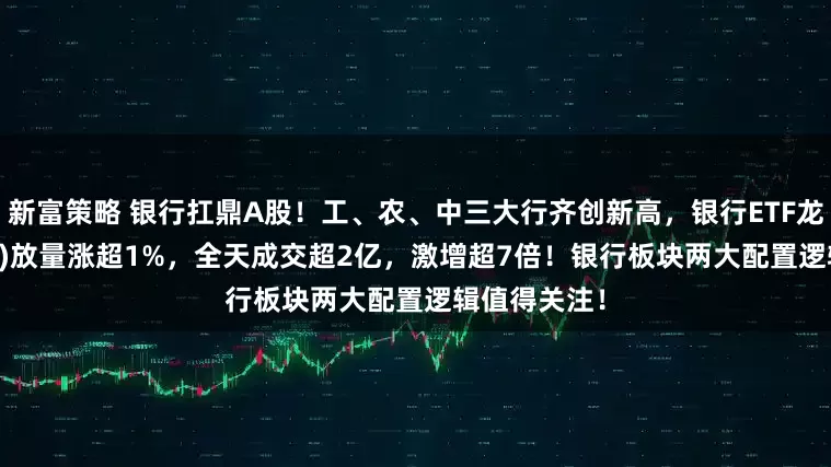 新富策略 银行扛鼎A股！工、农、中三大行齐创新高，银行ETF龙头(512820)放量涨超1%，全天成交超2亿，激增超7倍！银行板块两大配置逻辑值得关注！