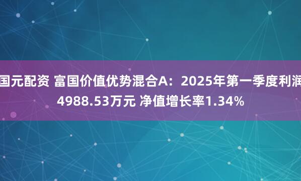 国元配资 富国价值优势混合A：2025年第一季度利润4988.53万元 净值增长率1.34%