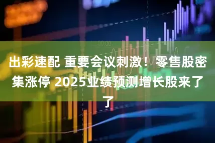 出彩速配 重要会议刺激！零售股密集涨停 2025业绩预测增长股来了
