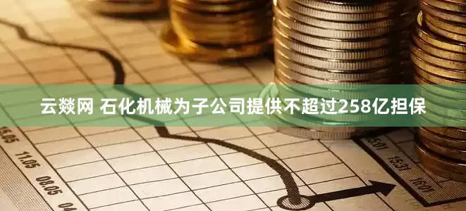 云燚网 石化机械为子公司提供不超过258亿担保