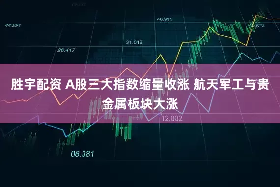胜宇配资 A股三大指数缩量收涨 航天军工与贵金属板块大涨