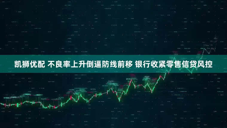 凯狮优配 不良率上升倒逼防线前移 银行收紧零售信贷风控