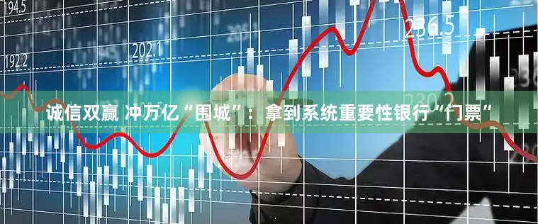 诚信双赢 冲万亿“围城”：拿到系统重要性银行“门票”